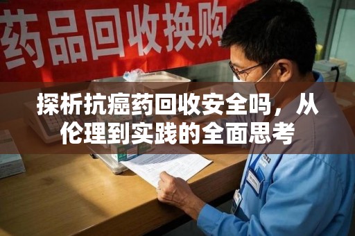 泰州探析抗癌药回收安全吗，从伦理到实践的全面思考
