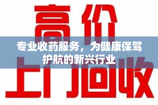 泰州专业收药服务，为健康保驾护航的新兴行业