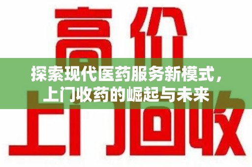 泰州探索现代医药服务新模式，上门收药的崛起与未来