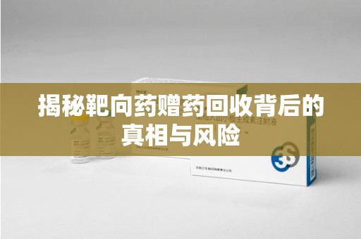 泰州揭秘靶向药赠药回收背后的真相与风险
