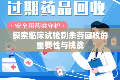 泰州探索临床试验剩余药回收的重要性与挑战