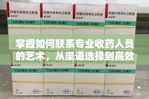 泰州掌握如何联系专业收药人员的艺术，从渠道选择到高效沟通