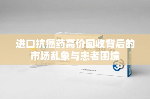 泰州进口抗癌药高价回收背后的市场乱象与患者困境