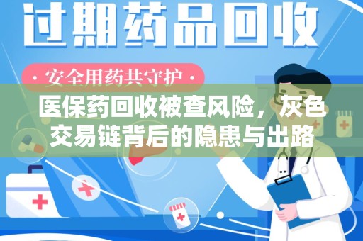 泰州医保药回收被查风险，灰色交易链背后的隐患与出路