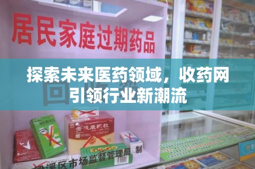 泰州探索未来医药领域，收药网引领行业新潮流