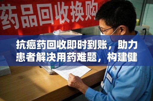 泰州抗癌药回收即时到账，助力患者解决用药难题，构建健康未来