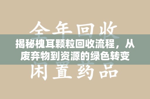 泰州揭秘槐耳颗粒回收流程，从废弃物到资源的绿色转变