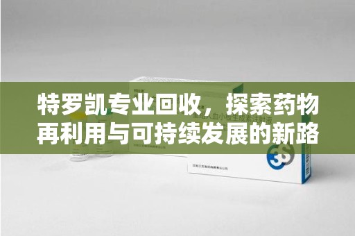 泰州特罗凯专业回收，探索药物再利用与可持续发展的新路径