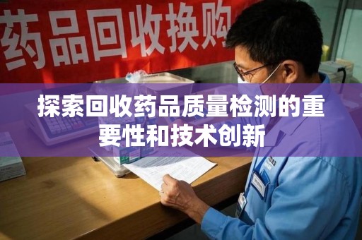 泰州探索回收药品质量检测的重要性和技术创新