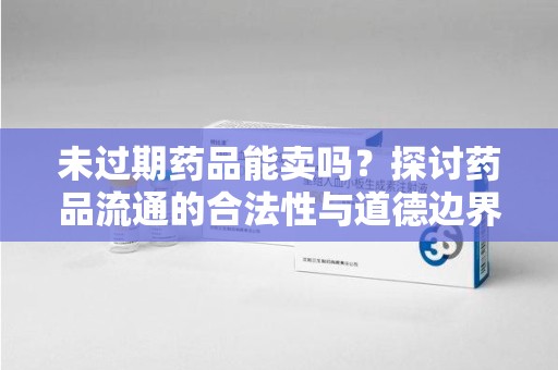 泰州未过期药品能卖吗？探讨药品流通的合法性与道德边界