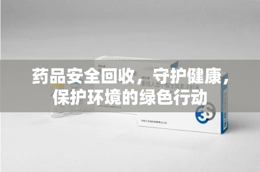泰州药品安全回收，守护健康，保护环境的绿色行动