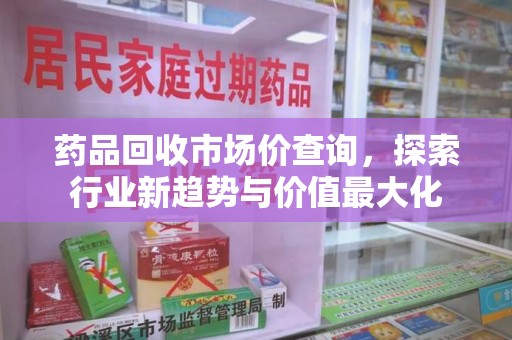 泰州药品回收市场价查询，探索行业新趋势与价值最大化