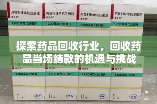 泰州探索药品回收行业，回收药品当场结款的机遇与挑战