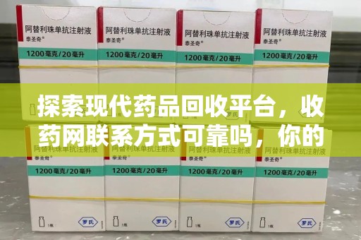 泰州探索现代药品回收平台，收药网联系方式可靠吗，你的信任是否值得托付？
