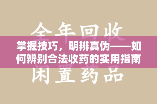 泰州掌握技巧，明辨真伪——如何辨别合法收药的实用指南