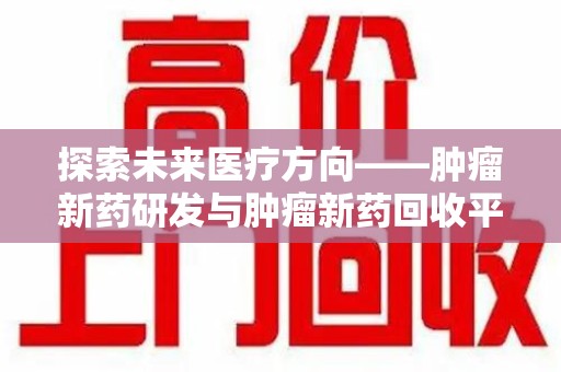 泰州探索未来医疗方向——肿瘤新药研发与肿瘤新药回收平台的崛起