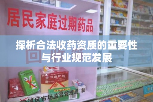 泰州探析合法收药资质的重要性与行业规范发展