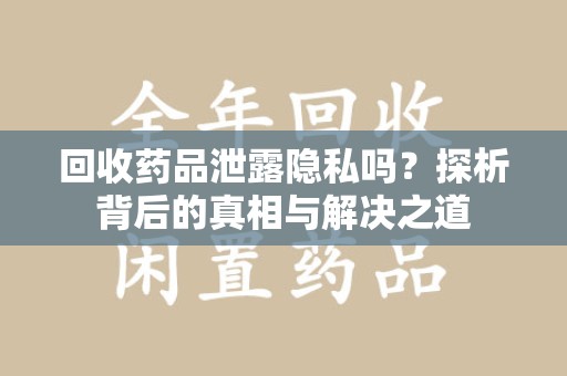 泰州回收药品泄露隐私吗？探析背后的真相与解决之道