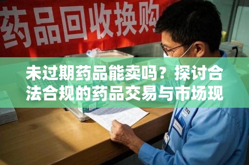 泰州未过期药品能卖吗？探讨合法合规的药品交易与市场现状