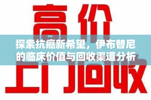 泰州探索抗癌新希望，伊布替尼的临床价值与回收渠道分析