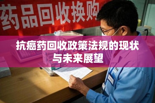 泰州抗癌药回收政策法规的现状与未来展望