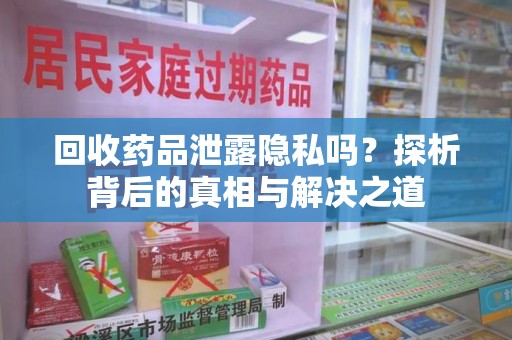 泰州回收药品泄露隐私吗？探析背后的真相与解决之道