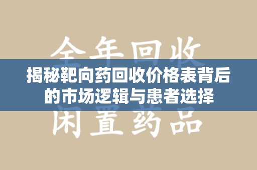 泰州揭秘靶向药回收价格表背后的市场逻辑与患者选择