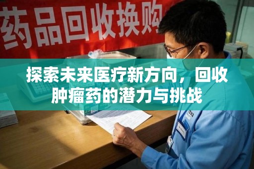 泰州探索未来医疗新方向，回收肿瘤药的潜力与挑战