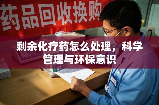 泰州剩余化疗药怎么处理，科学管理与环保意识