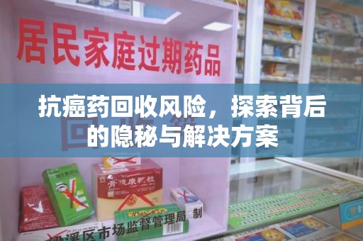 泰州抗癌药回收风险，探索背后的隐秘与解决方案