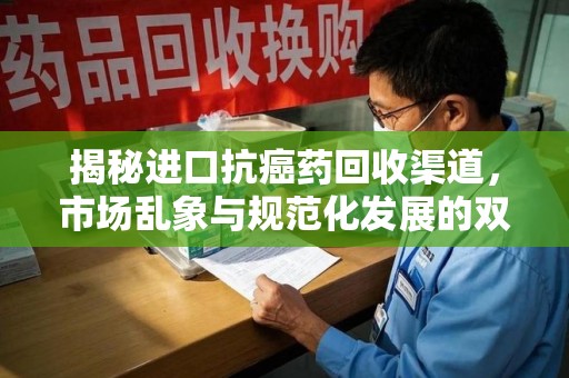 泰州揭秘进口抗癌药回收渠道，市场乱象与规范化发展的双重挑战