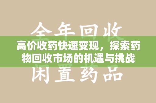 泰州高价收药快速变现，探索药物回收市场的机遇与挑战