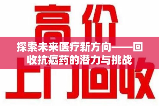 泰州探索未来医疗新方向——回收抗癌药的潜力与挑战
