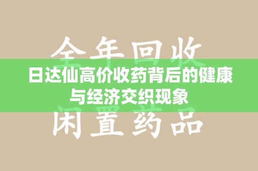 泰州日达仙高价收药背后的健康与经济交织现象