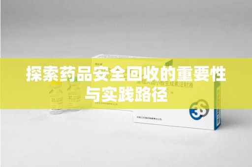 泰州探索药品安全回收的重要性与实践路径
