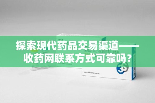 泰州探索现代药品交易渠道——收药网联系方式可靠吗？