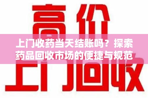 泰州上门收药当天结账吗？探索药品回收市场的便捷与规范