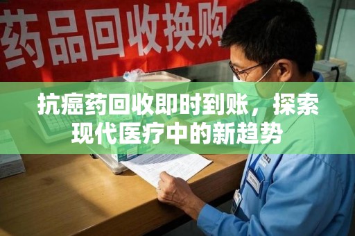 泰州抗癌药回收即时到账，探索现代医疗中的新趋势