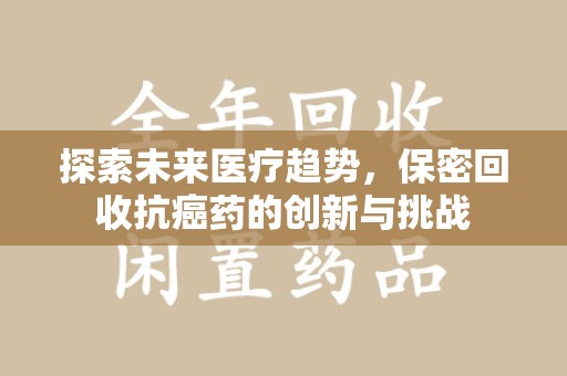 泰州探索未来医疗趋势，保密回收抗癌药的创新与挑战
