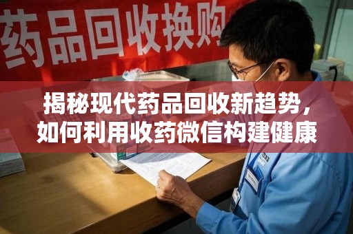 泰州揭秘现代药品回收新趋势，如何利用收药微信构建健康生态