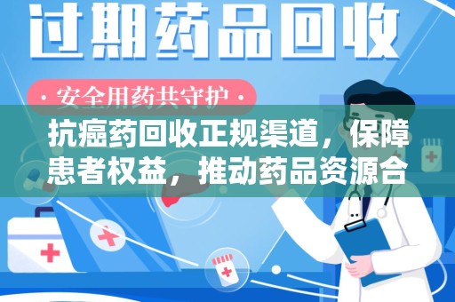 泰州抗癌药回收正规渠道，保障患者权益，推动药品资源合理利用