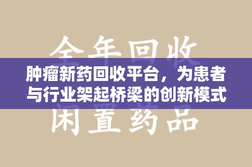 泰州肿瘤新药回收平台，为患者与行业架起桥梁的创新模式