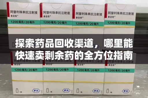 泰州探索药品回收渠道，哪里能快速卖剩余药的全方位指南