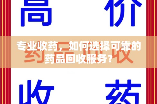 泰州专业收药，如何选择可靠的药品回收服务？