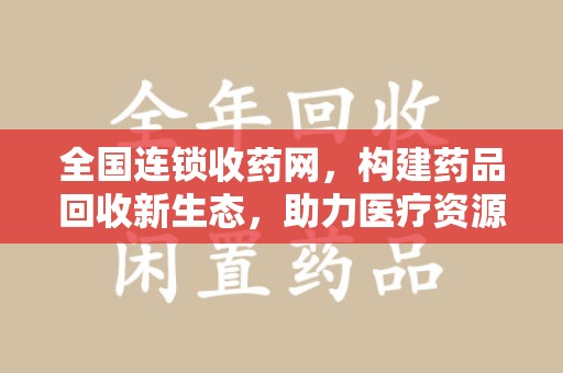 泰州全国连锁收药网，构建药品回收新生态，助力医疗资源优化
