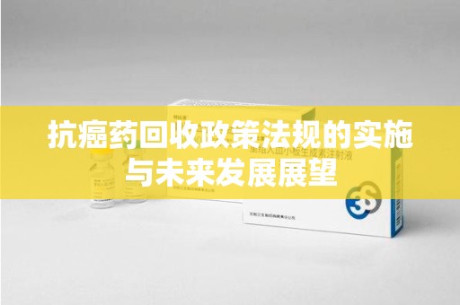 泰州抗癌药回收政策法规的实施与未来发展展望