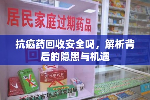 泰州抗癌药回收安全吗，解析背后的隐患与机遇