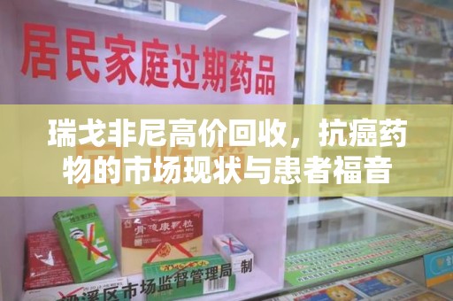 泰州瑞戈非尼高价回收，抗癌药物的市场现状与患者福音