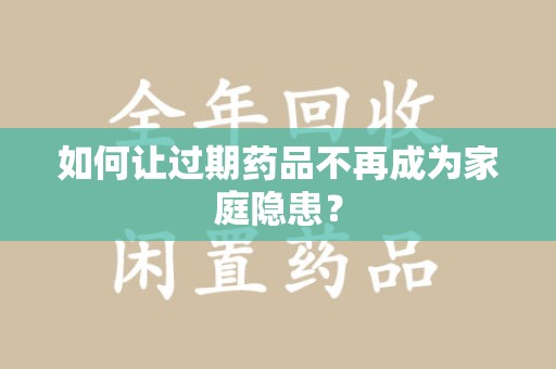 泰州如何让过期药品不再成为家庭隐患？