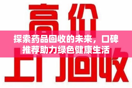 泰州探索药品回收的未来，口碑推荐助力绿色健康生活